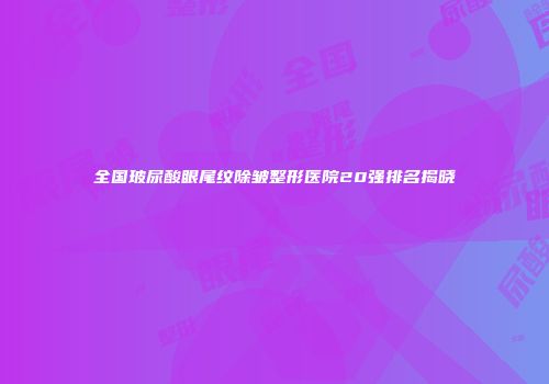 全国玻尿酸眼尾纹除皱整形医院20强排名揭晓