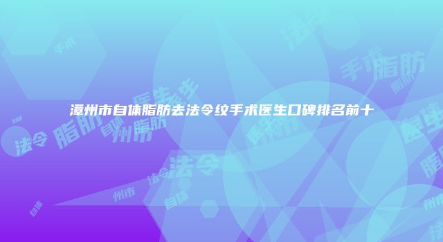 漳州市自体脂肪去法令纹手术医生口碑排名前十