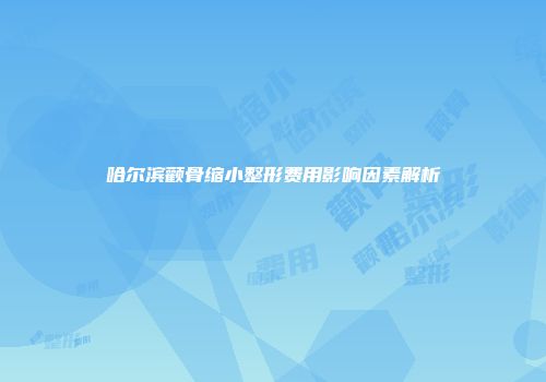 哈尔滨颧骨缩小整形费用影响因素解析
