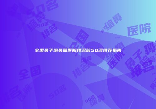 全国鼻子缩鼻翼医院排名前50名推荐指南