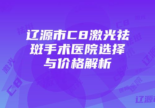 辽源市C8激光祛斑手术医院选择与价格解析