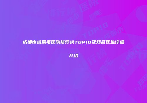 成都市植眉毛医院排行榜TOP10及知名医生详细介绍