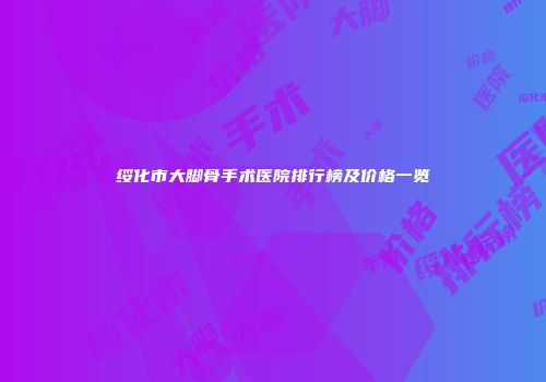 绥化市大脚骨手术医院排行榜及价格一览