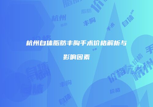 杭州自体脂肪丰胸手术价格解析与影响因素