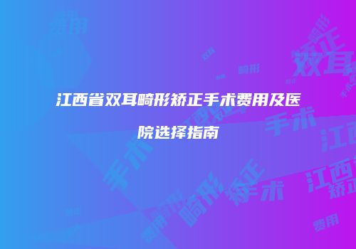 江西省双耳畸形矫正手术费用及医院选择指南