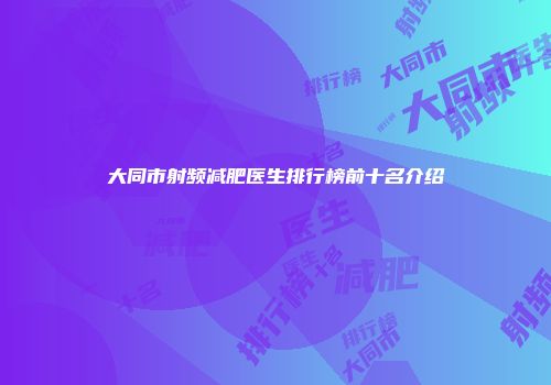 大同市射频减肥医生排行榜前十名介绍