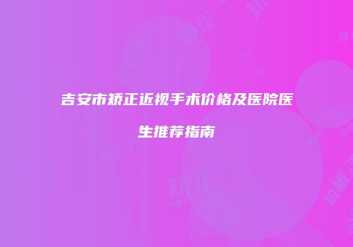吉安市矫正近视手术价格及医院医生推荐指南