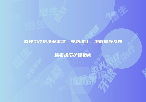 激光治疗后注意事项：牙龈增生、面部嫩肤及脱脸毛术后护理指南