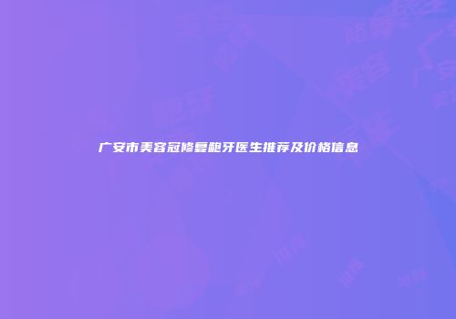 广安市美容冠修复龅牙医生推荐及价格信息