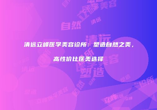 清远立峰医学美容诊所：塑造自然之美，高性价比医美选择