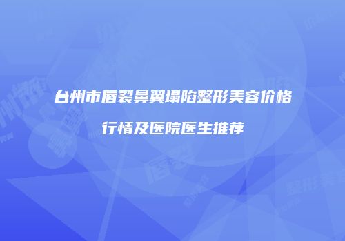 台州市唇裂鼻翼塌陷整形美容价格行情及医院医生推荐