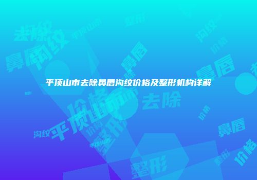 平顶山市去除鼻唇沟纹价格及整形机构详解
