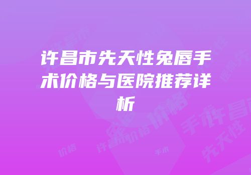 许昌市先天性兔唇手术价格与医院推荐详析