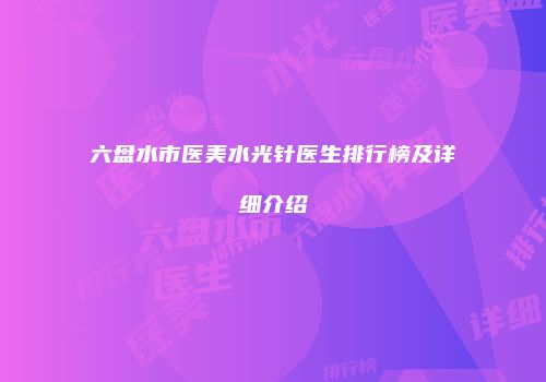 六盘水市医美水光针医生排行榜及详细介绍