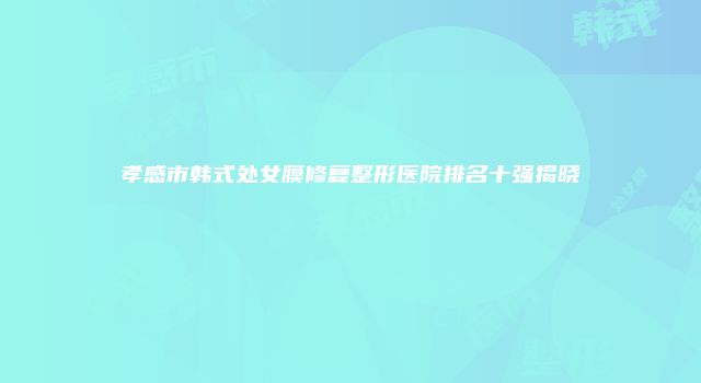 孝感市韩式处女膜修复整形医院排名十强揭晓