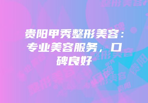 贵阳甲秀整形美容：专业美容服务，口碑良好