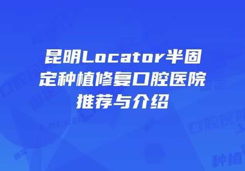 昆明Locator半固定种植修复口腔医院推荐与介绍