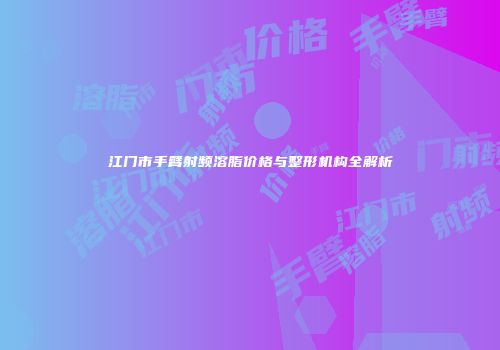 江门市手臂射频溶脂价格与整形机构全解析