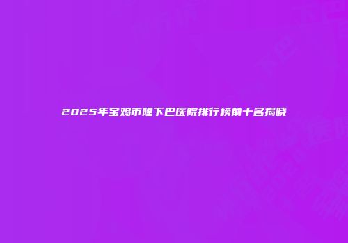 2025年宝鸡市隆下巴医院排行榜前十名揭晓