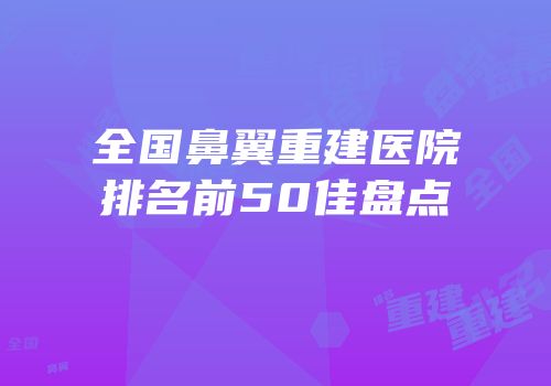 全国鼻翼重建医院排名前50佳盘点