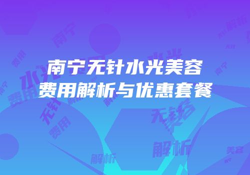 南宁无针水光美容费用解析与优惠套餐