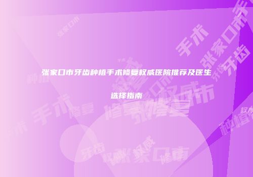 张家口市牙齿种植手术修复权威医院推荐及医生选择指南