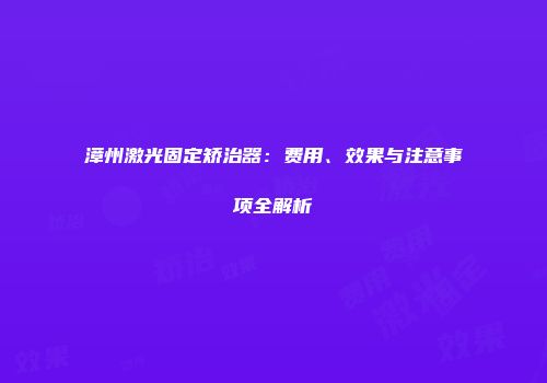 漳州激光固定矫治器：费用、效果与注意事项全解析