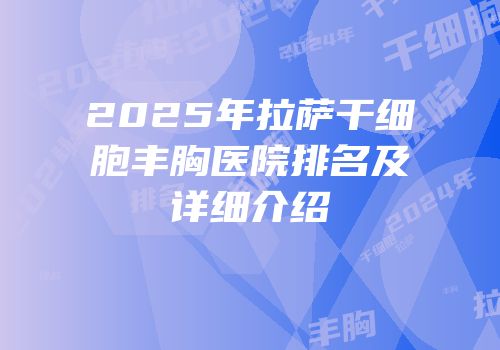 2025年拉萨干细胞丰胸医院排名及详细介绍