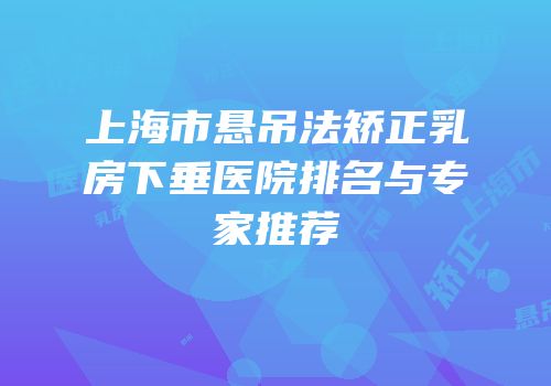 上海市悬吊法矫正乳房下垂医院排名与专家推荐