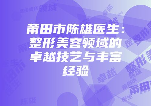 莆田市陈雄医生：整形美容领域的卓越技艺与丰富经验