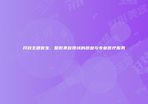 开封王健医生：整形美容领域的翘楚与专业医疗服务
