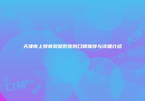 天津市上颚骨裂整形医院口碑推荐与详细介绍
