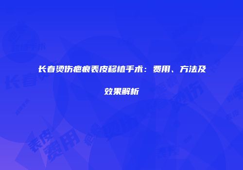 长春烫伤疤痕表皮移植手术：费用、方法及效果解析