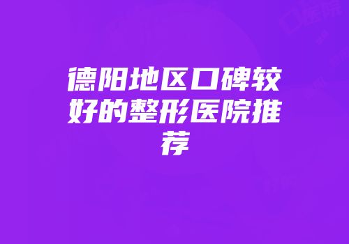 德阳地区口碑较好的整形医院推荐
