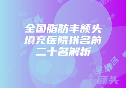 全国脂肪丰额头填充医院排名前二十名解析