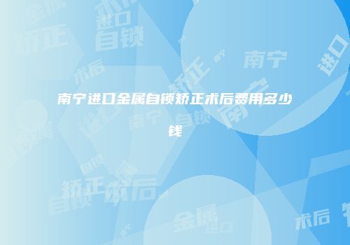 南宁进口金属自锁矫正术后费用多少钱