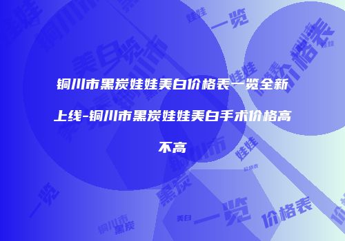铜川市黑炭娃娃美白价格表一览全新上线-铜川市黑炭娃娃美白手术价格高不高