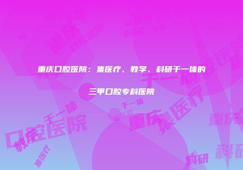 重庆口腔医院：集医疗、教学、科研于一体的三甲口腔专科医院