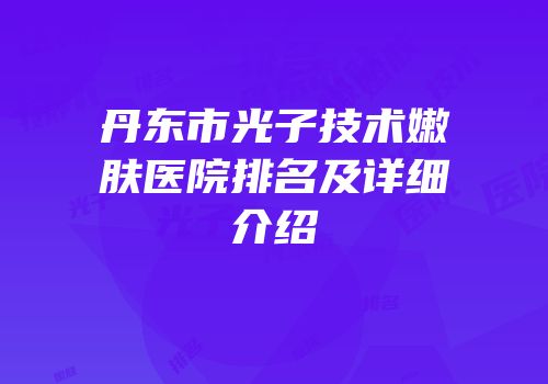 丹东市光子技术嫩肤医院排名及详细介绍