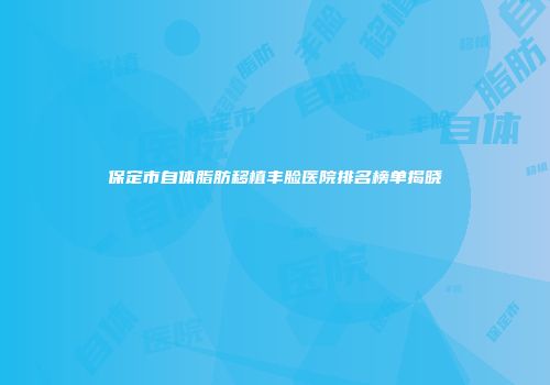 保定市自体脂肪移植丰脸医院排名榜单揭晓
