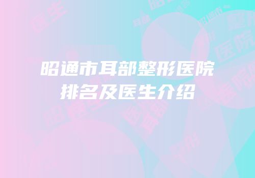 昭通市耳部整形医院排名及医生介绍