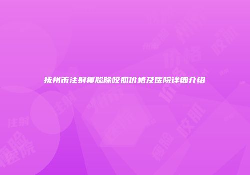 抚州市注射瘦脸除咬肌价格及医院详细介绍