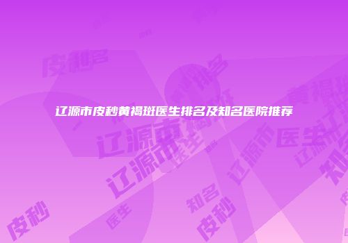 辽源市皮秒黄褐斑医生排名及知名医院推荐
