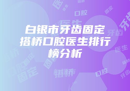 白银市牙齿固定搭桥口腔医生排行榜分析