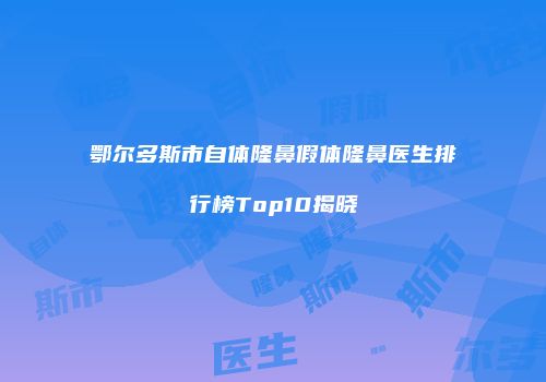 鄂尔多斯市自体隆鼻假体隆鼻医生排行榜Top10揭晓