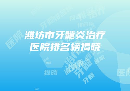 潍坊市牙髓炎治疗医院排名榜揭晓