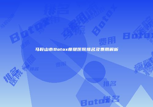 马鞍山市Botox瘦腿医院排名及费用解析