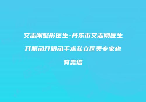 艾志刚整形医生-丹东市艾志刚医生开眼角开眼角手术私立医美专家也有靠谱