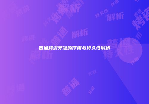 普通烤瓷牙冠的作用与持久性解析