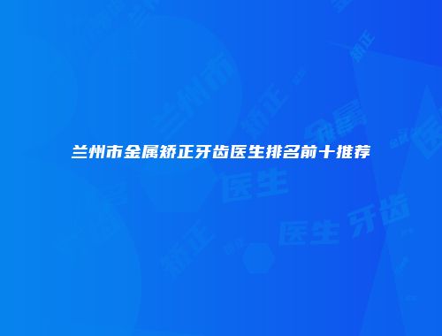 兰州市金属矫正牙齿医生排名前十推荐